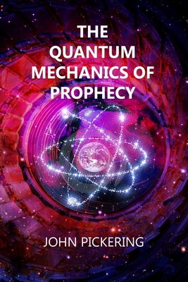 The Quantum Mechanics of Prophecy: Those who saw the Future and our Ultimate Destiny - Pickering, John