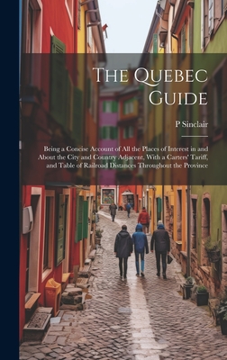 The Quebec Guide: Being a Concise Account of All the Places of Interest in and About the City and Country Adjacent, With a Carters' Tariff, and Table of Railroad Distances Throughout the Province - Sinclair, P