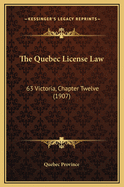 The Quebec License Law: 63 Victoria, Chapter Twelve (1907)