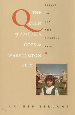 The Queen of America Goes to Washington City: Essays on Sex and Citizenship - Berlant, Lauren