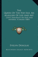 The Queen Of The Hid Isle, An Allegory Of Life And Art: Love's Perversity Or Eros And Anteros, A Drama (1885)