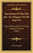 The Queen of the Hid Isle, an Allegory of Life and Art: Love's Perversity or Eros and Anteros, a Drama (1885)