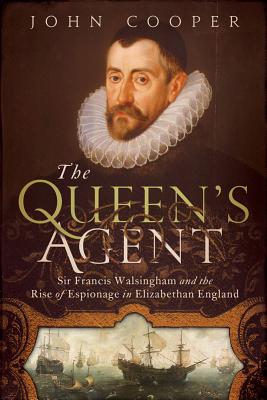 The Queen's Agent: Sir Francis Walsingham and the Rise of Espionage in Elizabethan England - Cooper, John