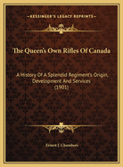 The Queen's Own Rifles of Canada: A History of a Splendid Regiment's Origin, Development and Services, Including a Story of Patriotic Duties Well Performed in Three Campaigns