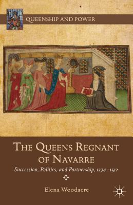 The Queens Regnant of Navarre: Succession, Politics, and Partnership, 1274-1512 - Woodacre, Elena