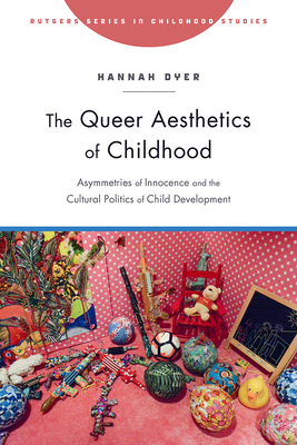 The Queer Aesthetics of Childhood: Asymmetries of Innocence and the Cultural Politics of Child Development - Dyer, Hannah