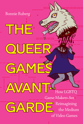 The Queer Games Avant-Garde: How LGBTQ Game Makers Are Reimagining the Medium of Video Games - Ruberg, Bo