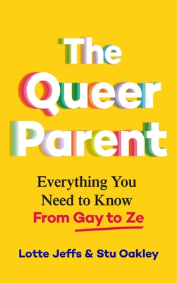 The Queer Parent: Everything You Need to Know from Gay to Ze - Jeffs, Lotte, and Oakley, Stu