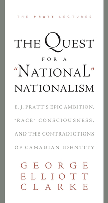 The Quest for a 'National' Nationalism: E.J. Pratt's Epic Ambition, 'Race' Consciousness, and the Contradictions of Canadian Identity - Clarke, George Elliott
