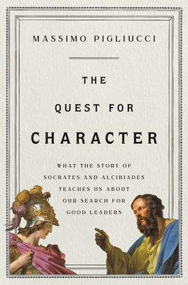 The Quest for Character: What the Story of Socrates and Alcibiades Teaches Us about Our Search for Good Leaders - Pigliucci, Massimo