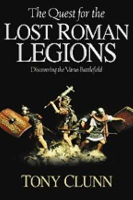 The Quest for the Lost Roman Legions: Discovering the Varus Battlefield - Clunn, Tony