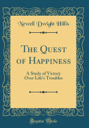 The Quest of Happiness: A Study of Victory Over Life's Troubles (Classic Reprint)