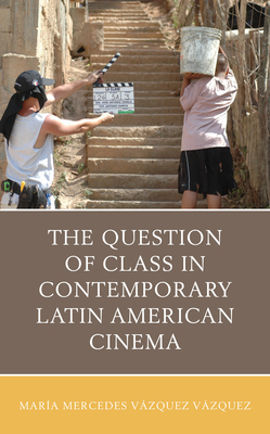 The Question of Class in Contemporary Latin American Cinema - Vzquez Vzquez, Mara Mercedes