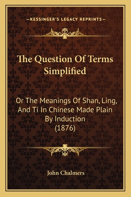 The Question of Terms Simplified: Or the Meanings of Shan, Ling, and Ti in Chinese Made Plain by Induction (1876) - Chalmers, John