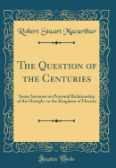 The Question of the Centuries: Some Sermons on Personal Relationship of the Disciple, to the Kingdom of Heaven (Classic Reprint)