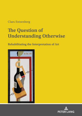 The Question of Understanding Otherwise: Rehabilitating the Interpretation of Art - Entzenberg, Claes