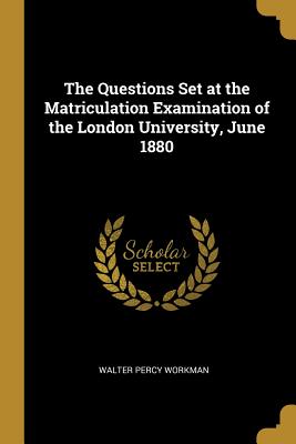 The Questions Set at the Matriculation Examination of the London University, June 1880 - Workman, Walter Percy
