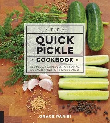 The Quick Pickle Cookbook: Recipes and Techniques for Making and Using Brined Fruits and Vegetables - Parisi, Grace