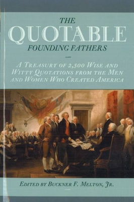 The Quotable Founding Fathers: A Treasury of the 2,500 Wise and Witty Quotations from the Men and Women Who Created America - Melton, Buckner F