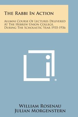 The Rabbi in Action: Alumni Course of Lectures Delivered at the Hebrew Union College, During the Scholastic Year 1935-1936 - Rosenau, William, and Morgenstern, Julian (Foreword by)
