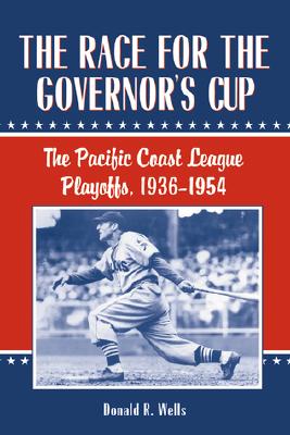 The Race for the Governor's Cup: The Pacific Coast League Playoffs, 1936-1954 - Wells, Donald R