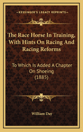 The Race Horse In Training, With Hints On Racing And Racing Reforms: To Which Is Added A Chapter On Shoeing (1885)