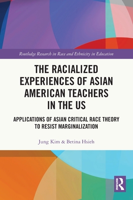 The Racialized Experiences of Asian American Teachers in the US: Applications of Asian Critical Race Theory to Resist Marginalization - Kim, Jung, and Hsieh, Betina