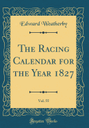 The Racing Calendar for the Year 1827, Vol. 55 (Classic Reprint)