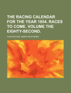 The Racing Calendar for the Year 1854. Races to Come. Volume the Eighty-Second.