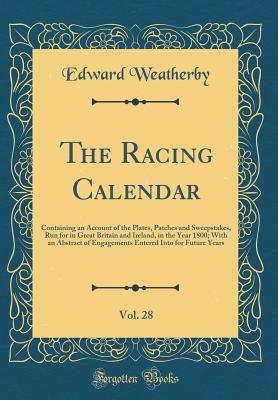 The Racing Calendar, Vol. 28: Containing an Account of the Plates, Patches and Sweepstakes, Run for in Great Britain and Ireland, in the Year 1800; With an Abstract of Engagements Entered Into for Future Years (Classic Reprint) - Weatherby, Edward