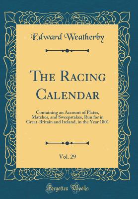The Racing Calendar, Vol. 29: Containing an Account of Plates, Matches, and Sweepstakes, Run for in Great-Britain and Ireland, in the Year 1801 (Classic Reprint) - Weatherby, Edward