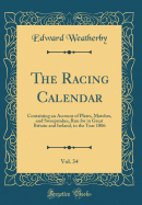 The Racing Calendar, Vol. 34: Containing an Account of Plates, Matches, and Sweepstakes, Run for in Great Britain and Ireland, in the Year 1806 (Classic Reprint)