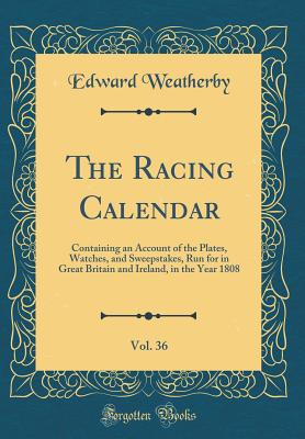 The Racing Calendar, Vol. 36: Containing an Account of the Plates, Watches, and Sweepstakes, Run for in Great Britain and Ireland, in the Year 1808 (Classic Reprint) - Weatherby, Edward