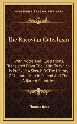 The Racovian Catechism: With Notes And Illustrations, Translated From The Latin; To Which Is Prefixed A Sketch Of The History Of Unitarianism In Poland And The Adjacent Countries - Rees, Thomas