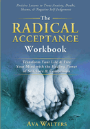 The Radical Acceptance Workbook: Transform Your Life & Free Your Mind with the Healing Power of Self-Love & Compassion Positive Lessons to Treat Anxiety, Self-Doubt, Shame & Negative Self-Judgement