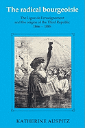 The Radical Bourgeoisie: The Ligue de l'Enseignement and the Origins of the Third Republic 1866-1885