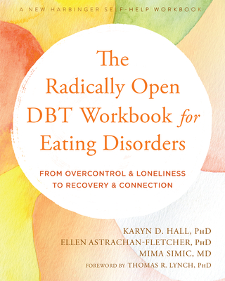 The Radically Open Dbt Workbook for Eating Disorders: From Overcontrol and Loneliness to Recovery and Connection - Hall, Karyn D, PhD, and Astrachan-Fletcher, Ellen, PhD, and Simic, Mima, MD