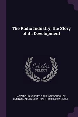 The Radio Industry; the Story of its Development - Harvard University Graduate School of B (Creator)