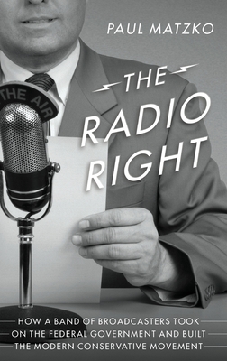 The Radio Right: How a Band of Broadcasters Took on the Federal Government and Built the Modern Conservative Movement - Matzko, Paul