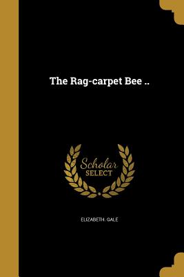 The Rag-carpet Bee .. - Gale, Elizabeth