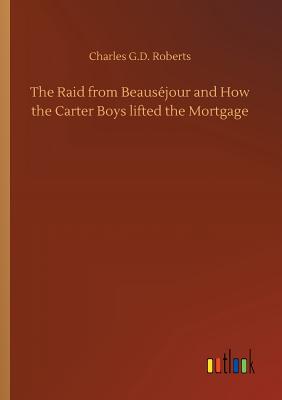 The Raid from Beausjour and How the Carter Boys lifted the Mortgage - Roberts, Charles G D