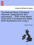 The Railroad Book of England: Historical, Topographical, and Picturesque ... with a Brief Sketch of the Lines in Scotland and Wales. [With Illustrations and a Map.]