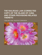 The Railroad Law (Corrected Copy) of the Island of Cuba and Other Provisions Related Thereto