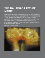 The Railroad Laws of Maine: Containing All Public and Private Acts and Resolves, Relating to Railroads in Said State, with References to Decisions of Supreme Judicial Court, Also a Digest of the Decisions of the Courts of Said State, on the Subject of Rai