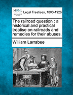 The Railroad Question: A Historical and Practical Treatise on Railroads and Remedies for their Abuses