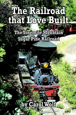 The Railroad that Love Built: The Yosemite Mountain Sugar Pine Railroad - Wolf, Carol