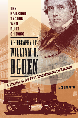 The Railroad Tycoon Who Built Chicago: A Biography of William B. Ogden - Harpster, Jack, Mr.