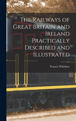 The Railways of Great Britain and Ireland Practically Described and Illustrated - Whishaw, Francis