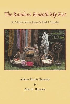 The Rainbow Beneath My Feet: A Mushroom Dyer's Field Guide - Bessette, Arleen, and Bessette, Alan