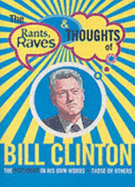 The Rants, Raves and Thoughts of Bill Clinton: The President in His Own Words and Those of Others